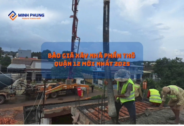 BÁO GIÁ THI CÔNG NHÀ PHẦN THÔ QUẬN 12 MỚI NHẤT 2025 – VỮNG CHÃI CHẤT LƯỢNG CÙNG MINH PHỤNG